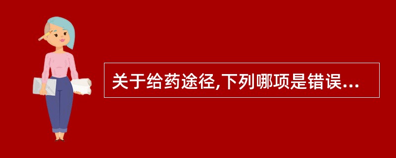 关于给药途径,下列哪项是错误的A、口服给药方便安全B、舌下给药吸收率高,但起效较