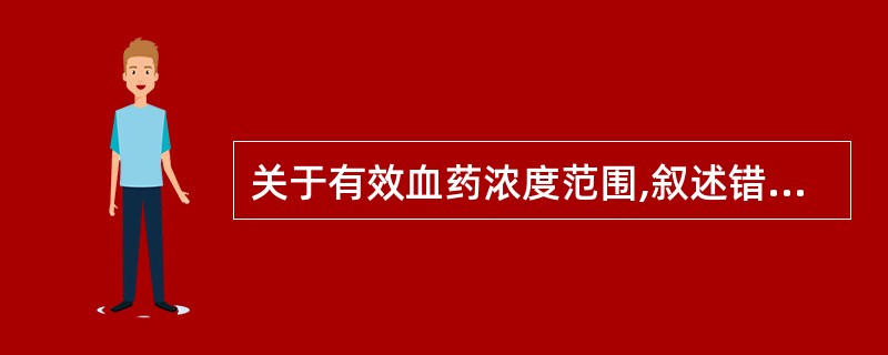 关于有效血药浓度范围,叙述错误的是A、低于最低有效浓度可能达不到治疗目标B、只要