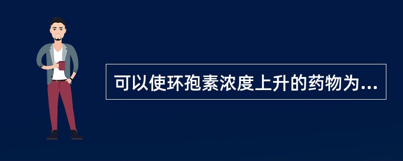 可以使环孢素浓度上升的药物为A、头孢菌素B、利福平C、酮康唑D、维生素CE、维生