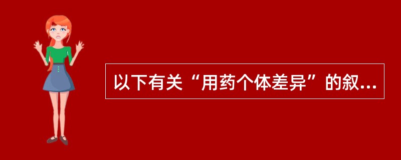 以下有关“用药个体差异”的叙述中,正确的是A、不同的药物给予相同剂量,呈现疗效相