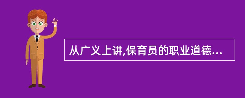 从广义上讲,保育员的职业道德包括教师的职业道德、职业精神、思想观念、道德品质等属