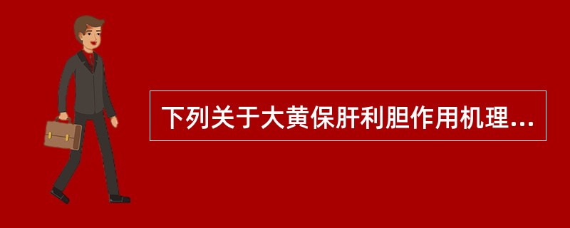 下列关于大黄保肝利胆作用机理的叙述,错误的是A、可促进肝细胞RNA合成及肝细胞再