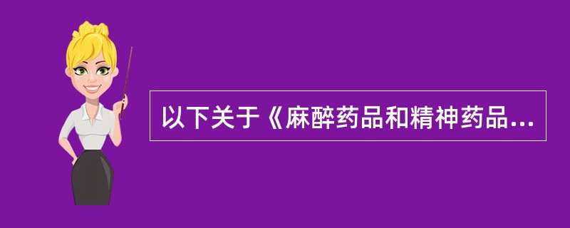 以下关于《麻醉药品和精神药品管理条例》说法不正确的是A、国家对麻醉药品药用原植物