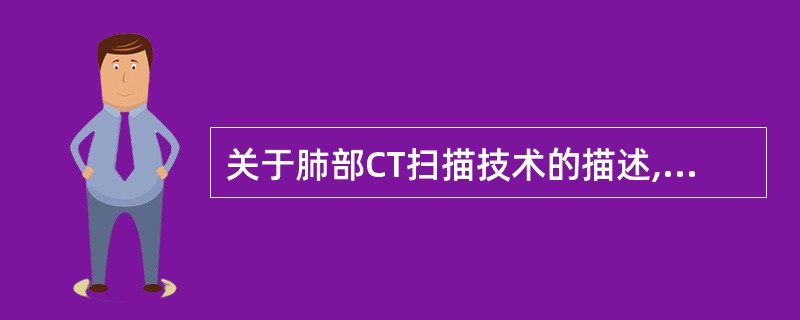 关于肺部CT扫描技术的描述,错误的是()。A、扫描层厚的选择应小于病灶直径B、屏