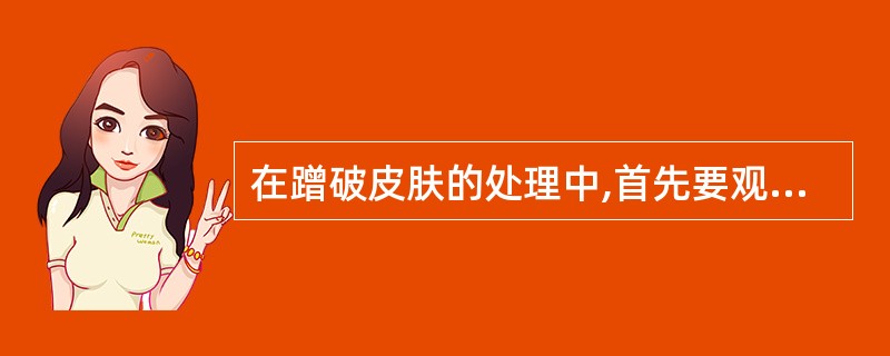 在蹭破皮肤的处理中,首先要观察(),是处理的步骤之一。