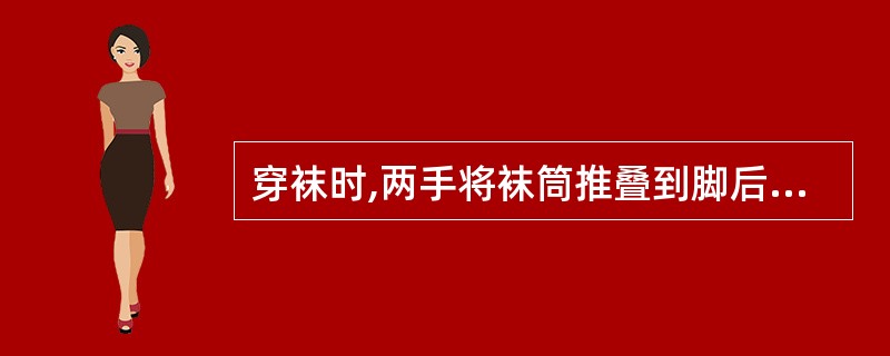 穿袜时,两手将袜筒推叠到脚后跟,再往脚上穿。