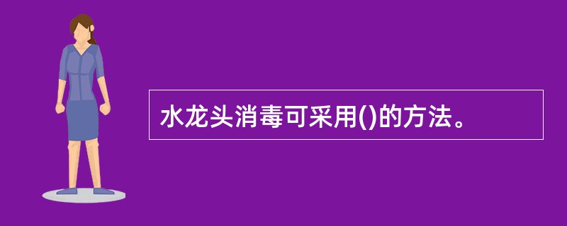 水龙头消毒可采用()的方法。