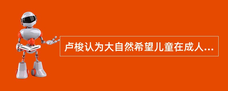 卢梭认为大自然希望儿童在成人以前就要像儿童的样子,主张教育应该回到自然,适应自然