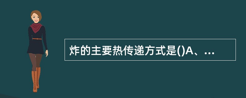 炸的主要热传递方式是()A、传导B、对流C、辐射D、传导和对流