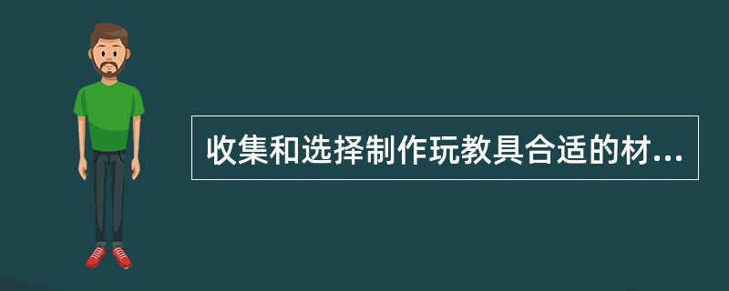 收集和选择制作玩教具合适的材料,要求保育员能根据教育的要求,注意收集制作玩教具所