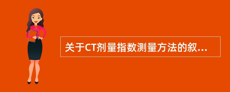 关于CT剂量指数测量方法的叙述,错误的是:()。A、电离室的放置应平行于患者纵轴