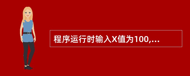 程序运行时输入X值为100,则显示结果为 ______。