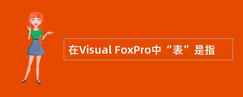 在Visual FoxPro中“表”是指