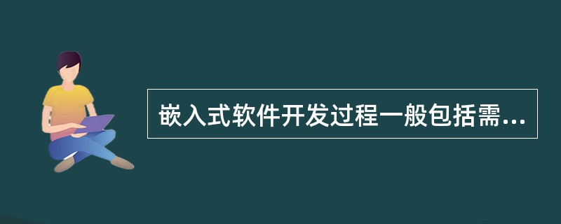 嵌入式软件开发过程一般包括需求分析阶段、软件设计阶段、编码阶段和集成阶段,下面不