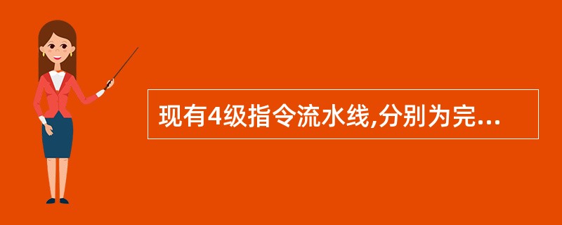 现有4级指令流水线,分别为完成取指、取数、运算、传送结果4步操作。若完成上述操作