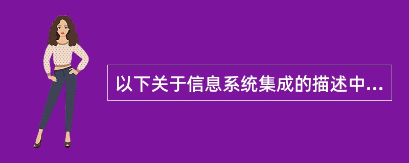 以下关于信息系统集成的描述中,错误的是(2)。