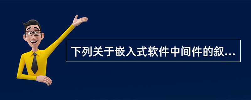 下列关于嵌入式软件中间件的叙述中,错误的是______。