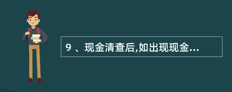 9 、现金清查后,如出现现金日记账账面余额和库存现金数额不符,应填写“现金盘点报