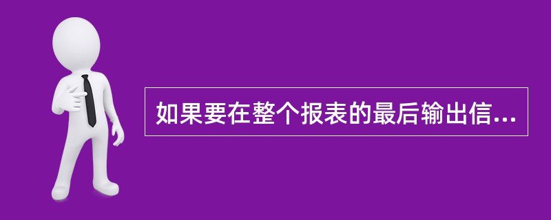 如果要在整个报表的最后输出信息,需要设置