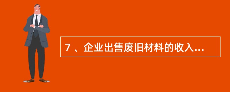 7 、企业出售废旧材料的收入,属于营业外收入。