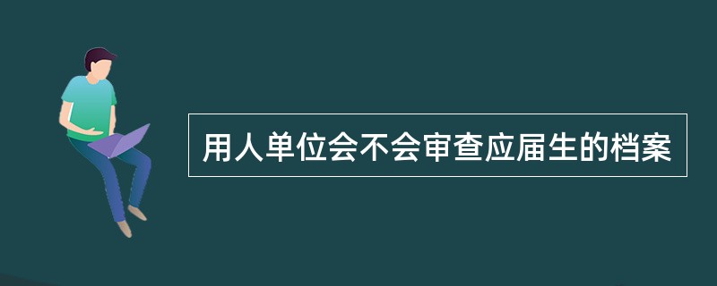 用人单位会不会审查应届生的档案