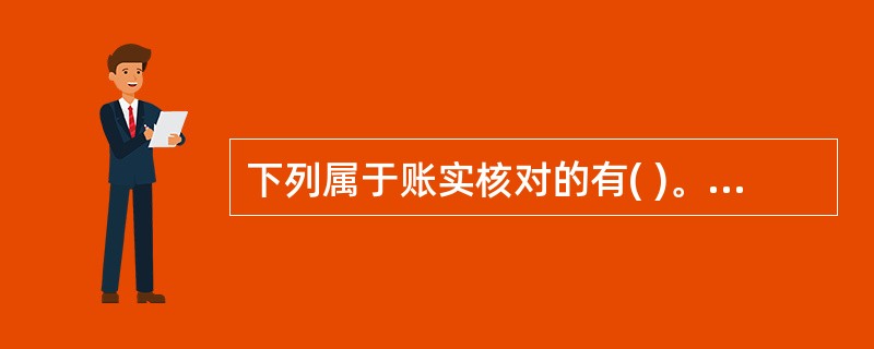 下列属于账实核对的有( )。 A、总分类账的金额与所属明细分类账簿的金额之和核对