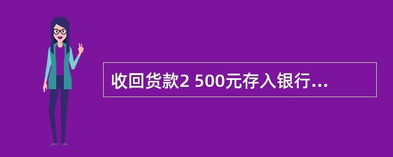 收回货款2 500元存入银行,记账凭证的分录为:借:银行存款2 580贷:其他应