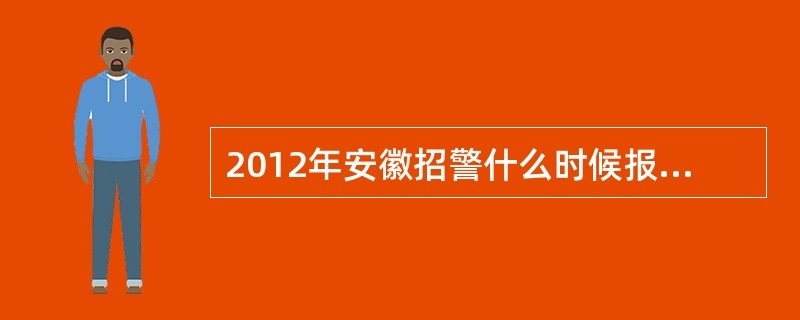 2012年安徽招警什么时候报名,在哪里报名?谢谢!