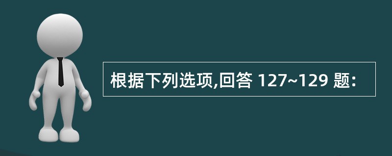 根据下列选项,回答 127~129 题: