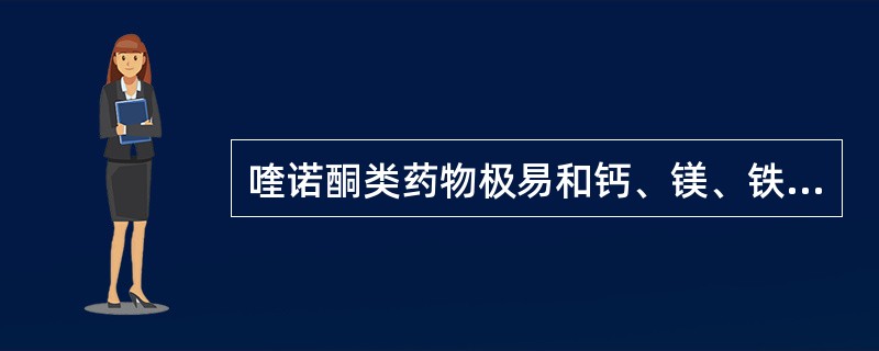 喹诺酮类药物极易和钙、镁、铁、锌等形成螯合物使抗菌活性降低,是由于结构中含有(