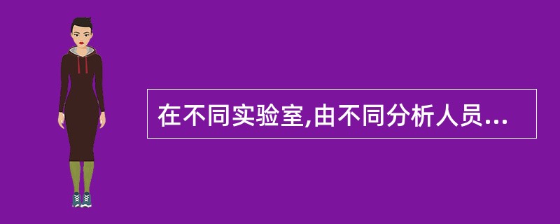 在不同实验室,由不同分析人员测定结果之间的精密度称为