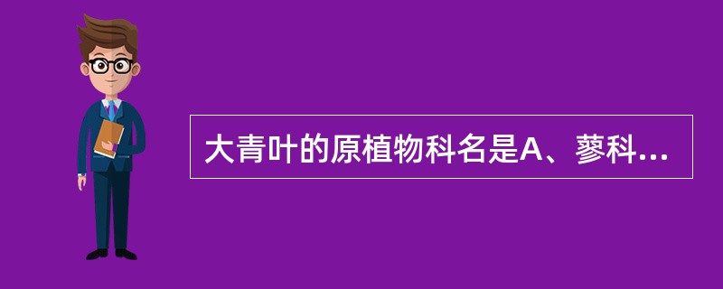 大青叶的原植物科名是A、蓼科B、十字花科C、蔷薇科D、豆科E、伞形科