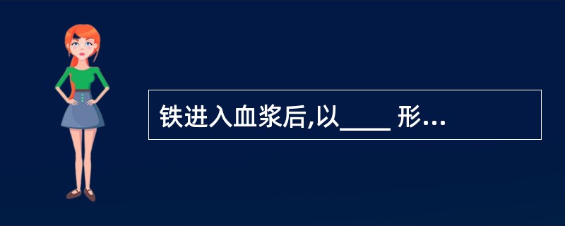 铁进入血浆后,以____ 形式与血浆中载体转铁蛋白结合形成转铁蛋白。