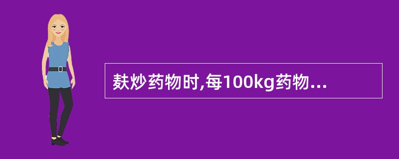 麸炒药物时,每100kg药物,麦麸的用量一般是A、5kgB、10~15kgC、1