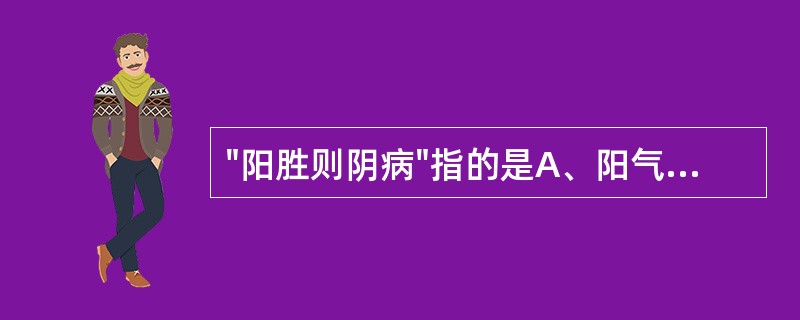 "阳胜则阴病"指的是A、阳气不足,导致阴气偏胜B、阳气亢盛,消灼人体阴液C、阴盛