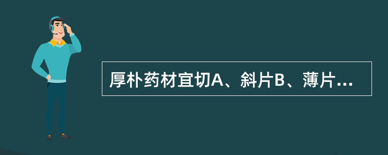 厚朴药材宜切A、斜片B、薄片C、段D、块E、细丝