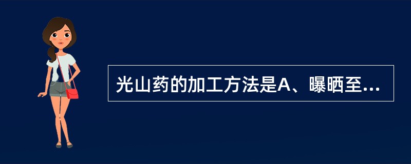 光山药的加工方法是A、曝晒至半干,反复搓揉,边晒边搓,至全干,撞至表面光滑B、置