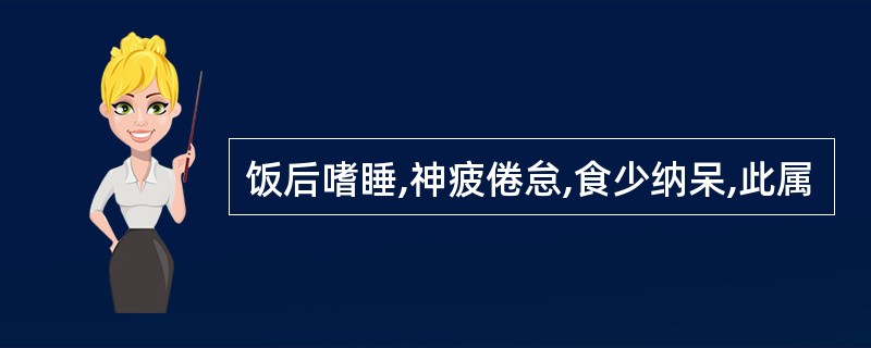 饭后嗜睡,神疲倦怠,食少纳呆,此属