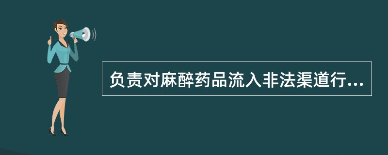 负责对麻醉药品流入非法渠道行为进行查处的管理机构是