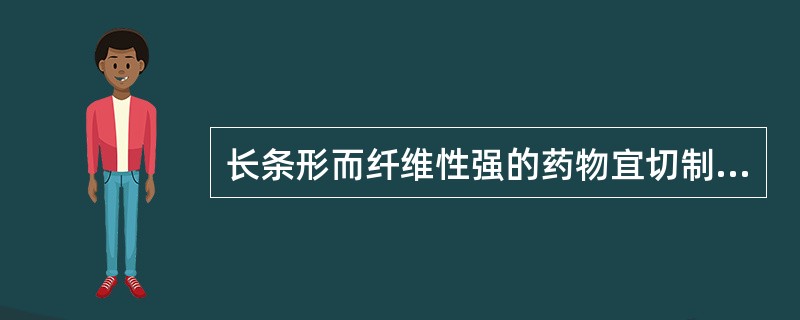 长条形而纤维性强的药物宜切制的片型是A、薄片B、直片C、宽丝D、段E、斜片 -