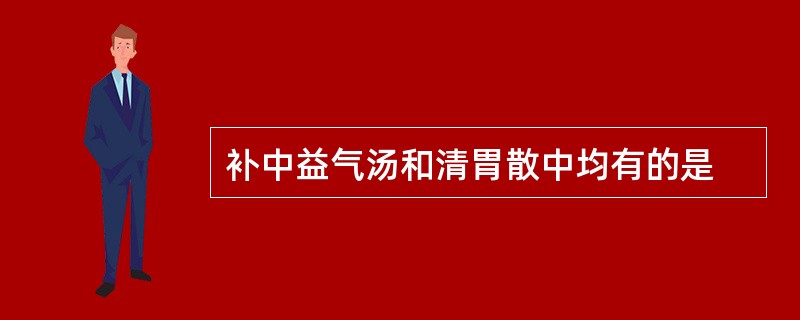 补中益气汤和清胃散中均有的是