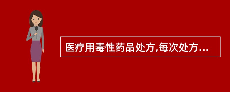 医疗用毒性药品处方,每次处方极量A、不得超过1日极量B、不得超过2日极量C、不得