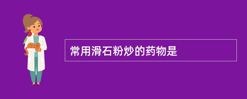 常用滑石粉炒的药物是