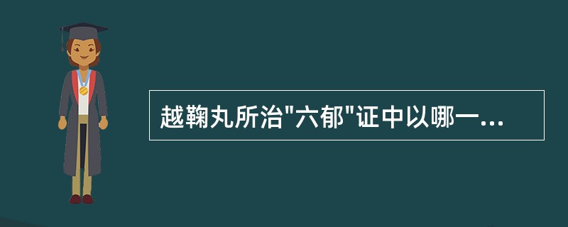 越鞠丸所治"六郁"证中以哪一郁为主A、湿郁B、火郁C、痰郁D、气郁E、血郁 -