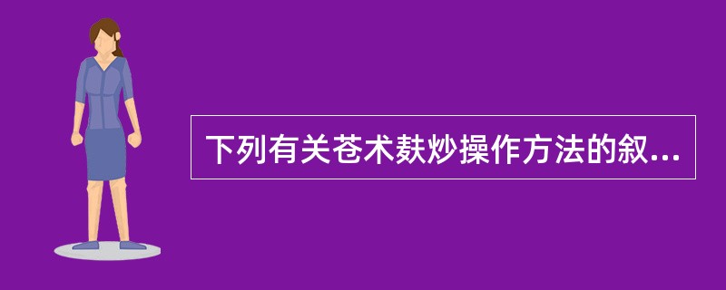 下列有关苍术麸炒操作方法的叙述,错误的是A、热锅投入麦麸B、中火C、待麦麸炒至灵