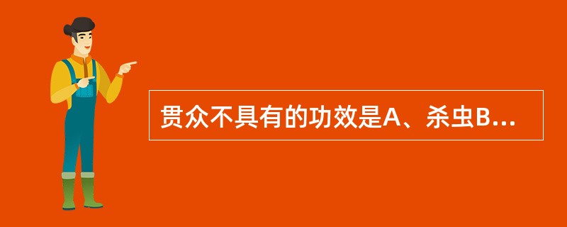 贯众不具有的功效是A、杀虫B、解毒C、凉血D、止痛E、止血