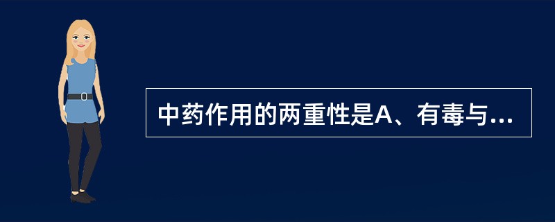 中药作用的两重性是A、有毒与无毒B、治疗作用与不良反应C、治标与治本D、扶正与祛