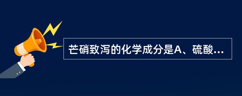 芒硝致泻的化学成分是A、硫酸钠B、大黄酸C、d£­儿茶素和没食子酸D、大黄酚E、