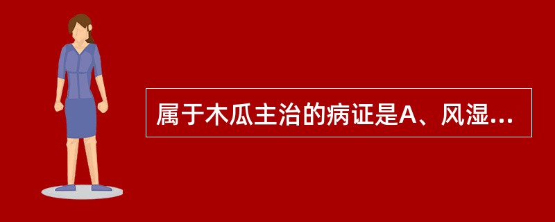 属于木瓜主治的病证是A、风湿痹痛,筋脉拘挛B、湿浊中阻,恶心呕吐C、中风偏枯,半