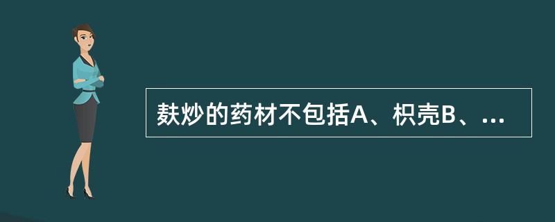 麸炒的药材不包括A、枳壳B、僵蚕C、山药D、苍术E、麦芽